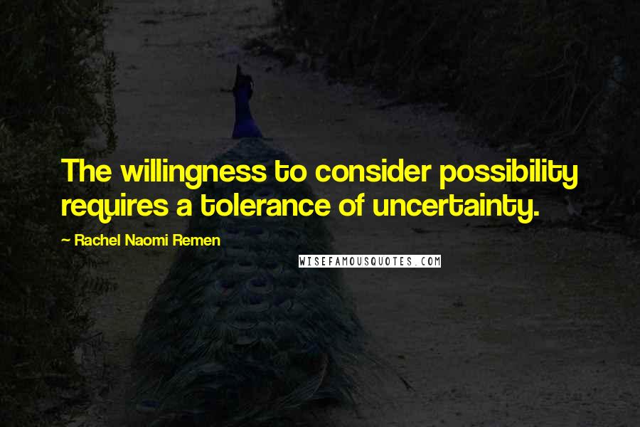 Rachel Naomi Remen Quotes: The willingness to consider possibility requires a tolerance of uncertainty.