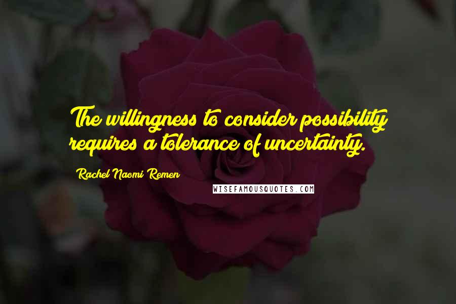 Rachel Naomi Remen Quotes: The willingness to consider possibility requires a tolerance of uncertainty.