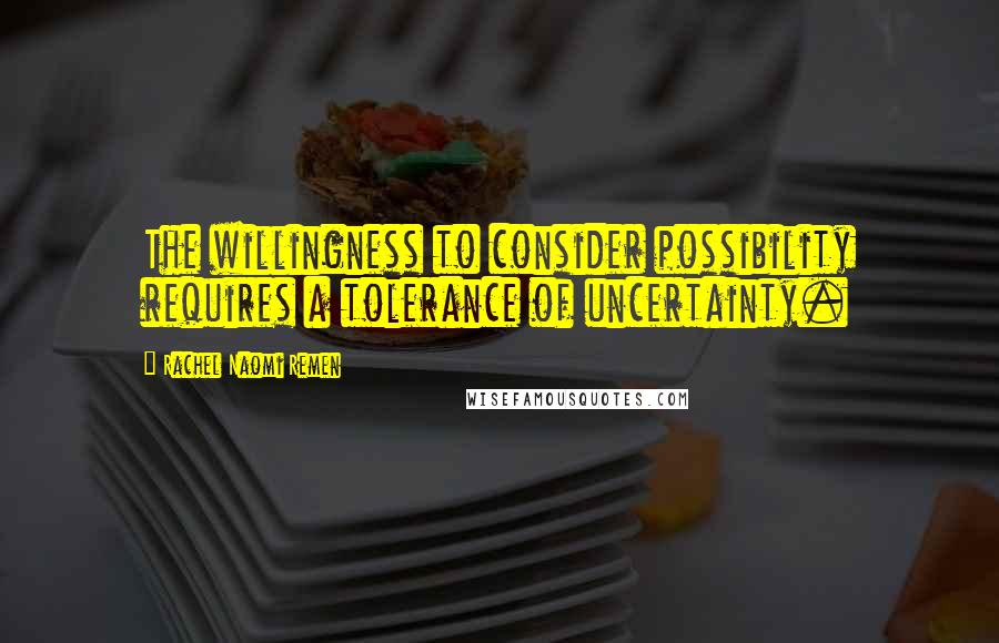 Rachel Naomi Remen Quotes: The willingness to consider possibility requires a tolerance of uncertainty.