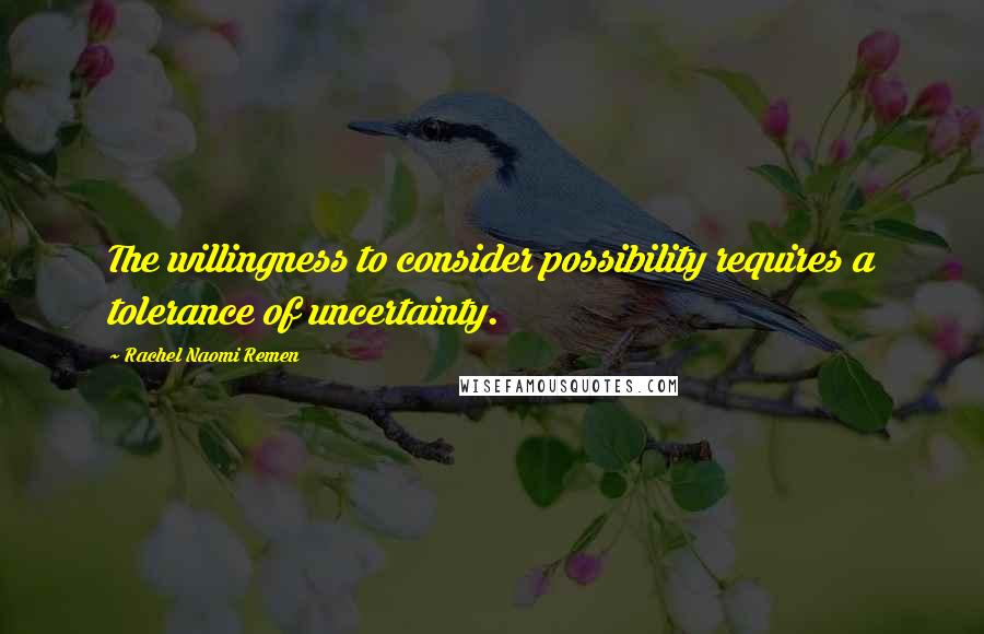 Rachel Naomi Remen Quotes: The willingness to consider possibility requires a tolerance of uncertainty.