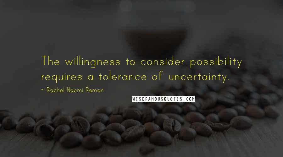 Rachel Naomi Remen Quotes: The willingness to consider possibility requires a tolerance of uncertainty.