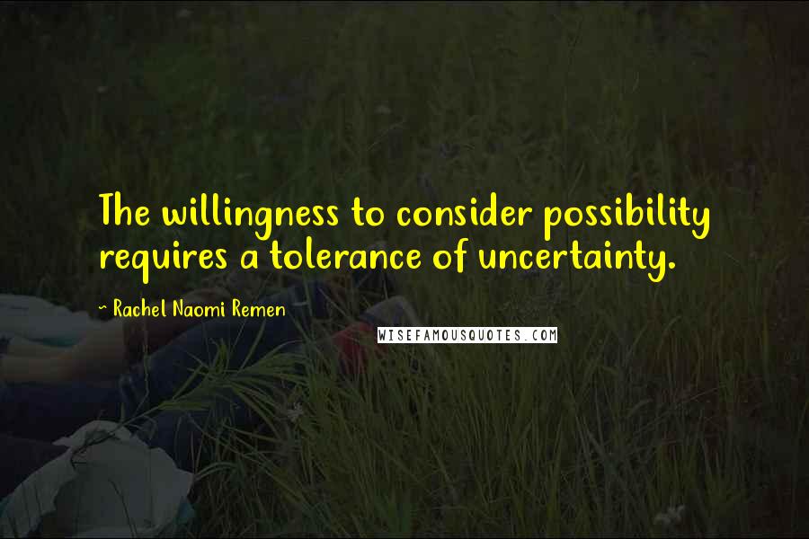 Rachel Naomi Remen Quotes: The willingness to consider possibility requires a tolerance of uncertainty.