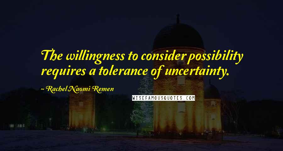 Rachel Naomi Remen Quotes: The willingness to consider possibility requires a tolerance of uncertainty.