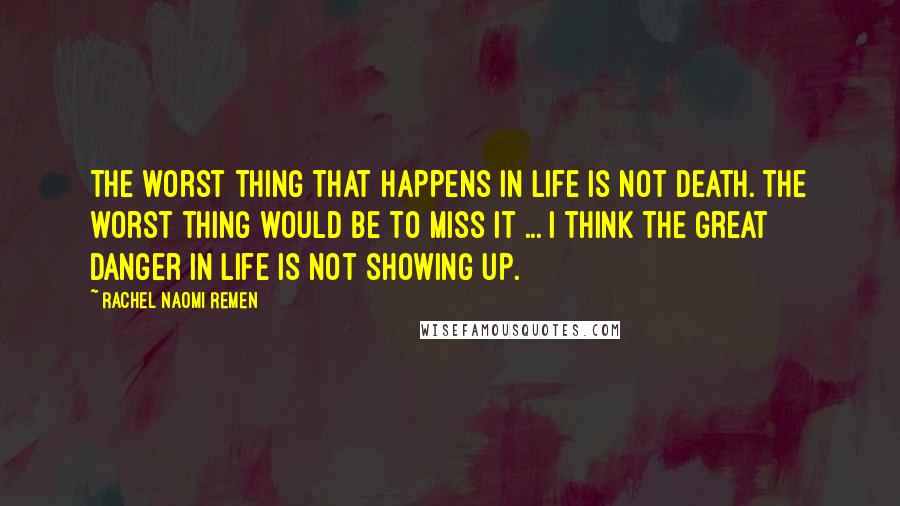 Rachel Naomi Remen Quotes: The worst thing that happens in life is not death. The worst thing would be to miss it ... I think the great danger in life is not showing up.