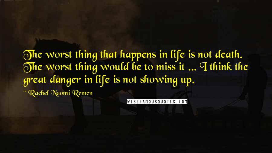 Rachel Naomi Remen Quotes: The worst thing that happens in life is not death. The worst thing would be to miss it ... I think the great danger in life is not showing up.