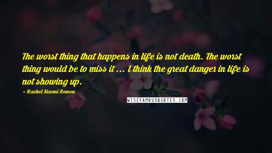 Rachel Naomi Remen Quotes: The worst thing that happens in life is not death. The worst thing would be to miss it ... I think the great danger in life is not showing up.