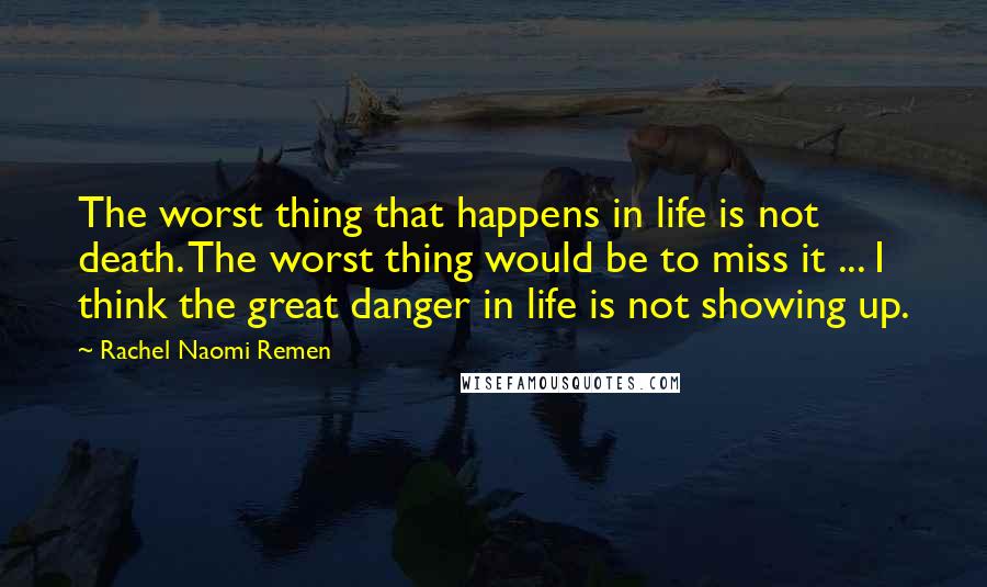 Rachel Naomi Remen Quotes: The worst thing that happens in life is not death. The worst thing would be to miss it ... I think the great danger in life is not showing up.