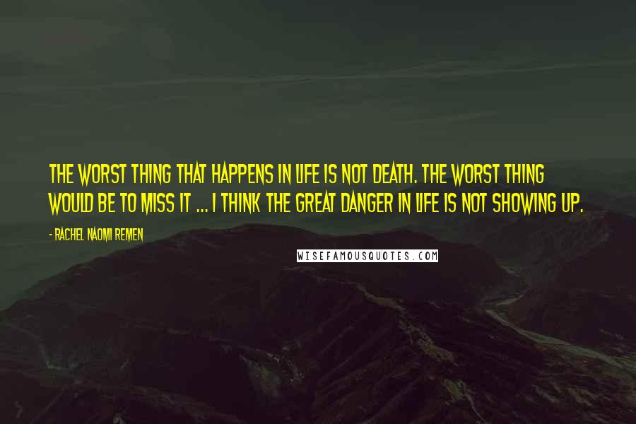 Rachel Naomi Remen Quotes: The worst thing that happens in life is not death. The worst thing would be to miss it ... I think the great danger in life is not showing up.