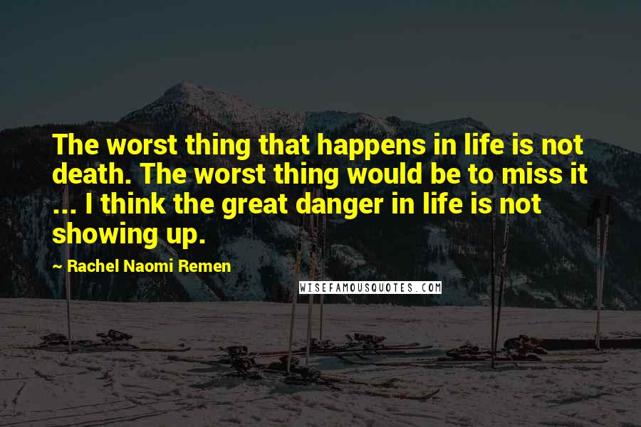 Rachel Naomi Remen Quotes: The worst thing that happens in life is not death. The worst thing would be to miss it ... I think the great danger in life is not showing up.