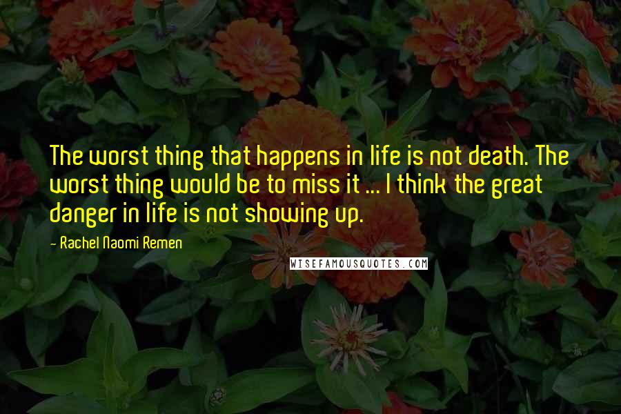 Rachel Naomi Remen Quotes: The worst thing that happens in life is not death. The worst thing would be to miss it ... I think the great danger in life is not showing up.