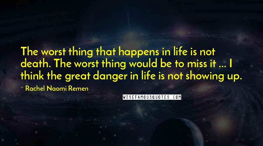 Rachel Naomi Remen Quotes: The worst thing that happens in life is not death. The worst thing would be to miss it ... I think the great danger in life is not showing up.