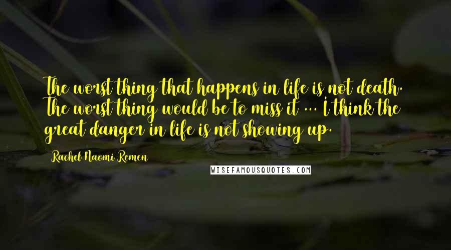 Rachel Naomi Remen Quotes: The worst thing that happens in life is not death. The worst thing would be to miss it ... I think the great danger in life is not showing up.