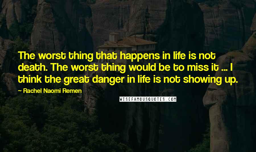 Rachel Naomi Remen Quotes: The worst thing that happens in life is not death. The worst thing would be to miss it ... I think the great danger in life is not showing up.