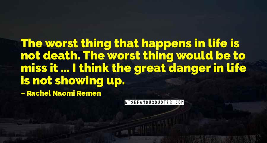 Rachel Naomi Remen Quotes: The worst thing that happens in life is not death. The worst thing would be to miss it ... I think the great danger in life is not showing up.