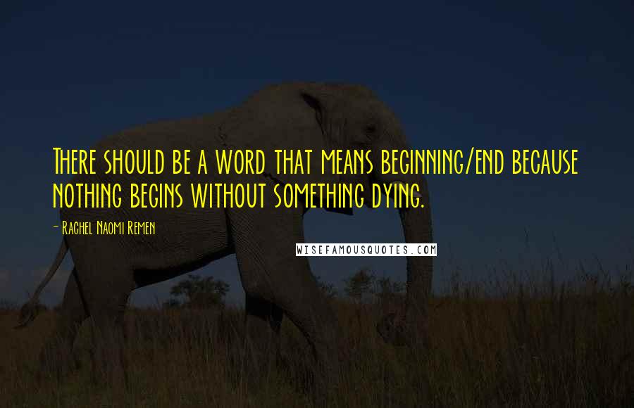 Rachel Naomi Remen Quotes: There should be a word that means beginning/end because nothing begins without something dying.