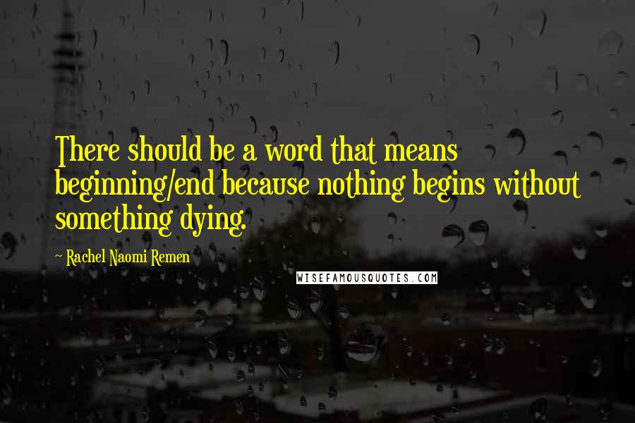 Rachel Naomi Remen Quotes: There should be a word that means beginning/end because nothing begins without something dying.