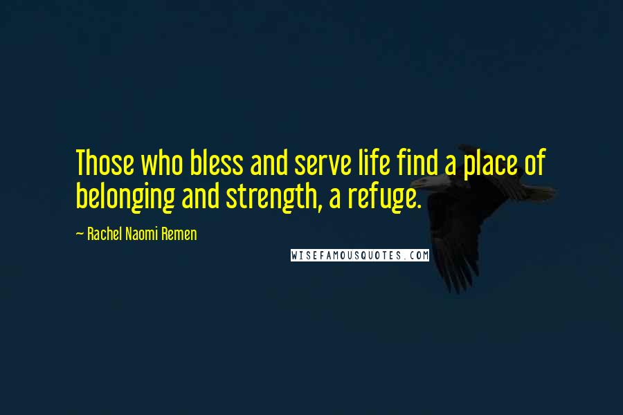 Rachel Naomi Remen Quotes: Those who bless and serve life find a place of belonging and strength, a refuge.