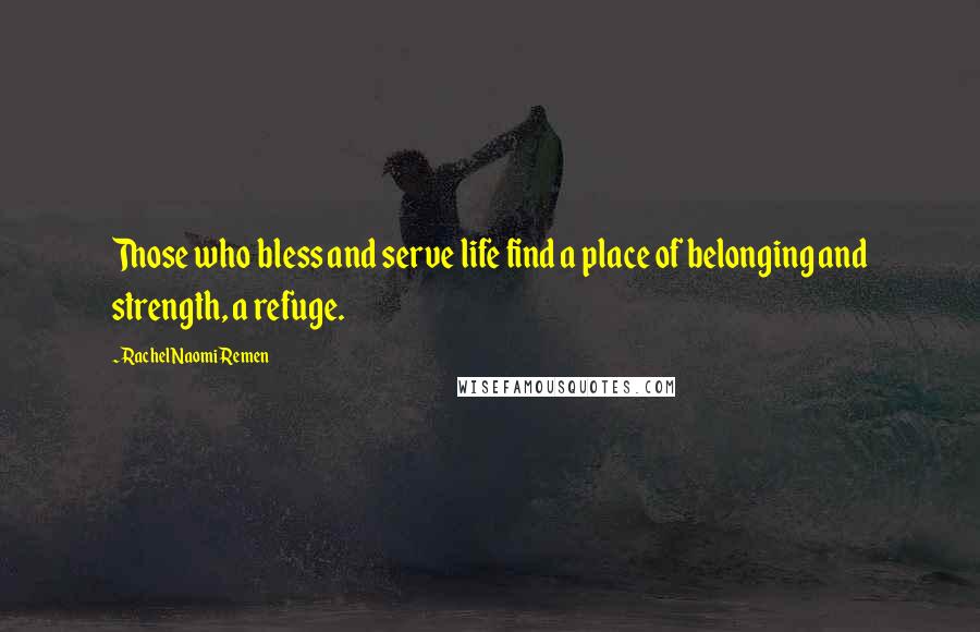 Rachel Naomi Remen Quotes: Those who bless and serve life find a place of belonging and strength, a refuge.