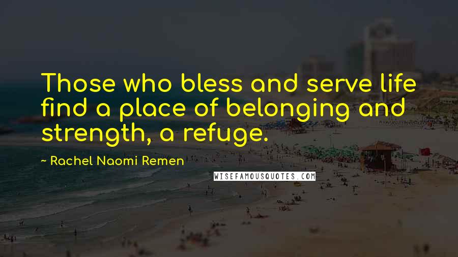 Rachel Naomi Remen Quotes: Those who bless and serve life find a place of belonging and strength, a refuge.