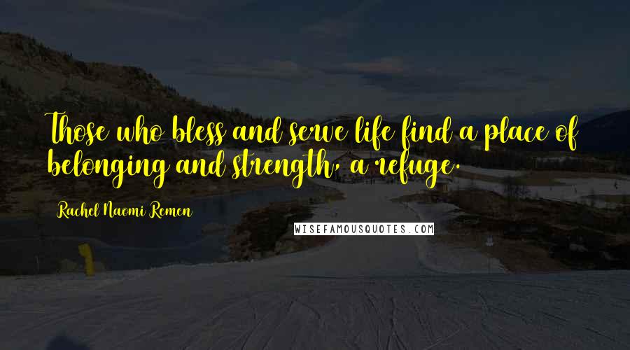 Rachel Naomi Remen Quotes: Those who bless and serve life find a place of belonging and strength, a refuge.