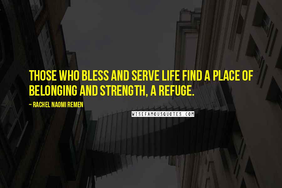 Rachel Naomi Remen Quotes: Those who bless and serve life find a place of belonging and strength, a refuge.