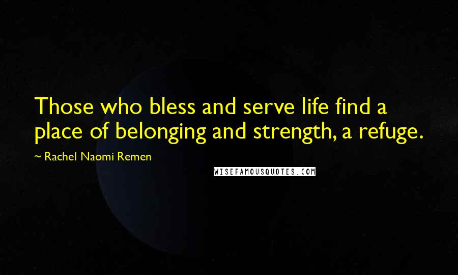 Rachel Naomi Remen Quotes: Those who bless and serve life find a place of belonging and strength, a refuge.