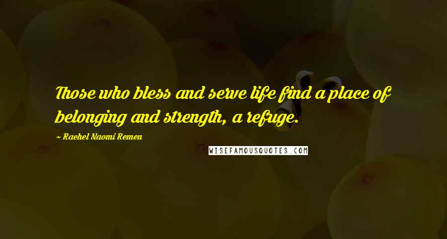 Rachel Naomi Remen Quotes: Those who bless and serve life find a place of belonging and strength, a refuge.