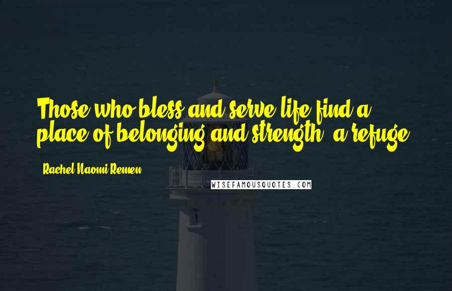 Rachel Naomi Remen Quotes: Those who bless and serve life find a place of belonging and strength, a refuge.