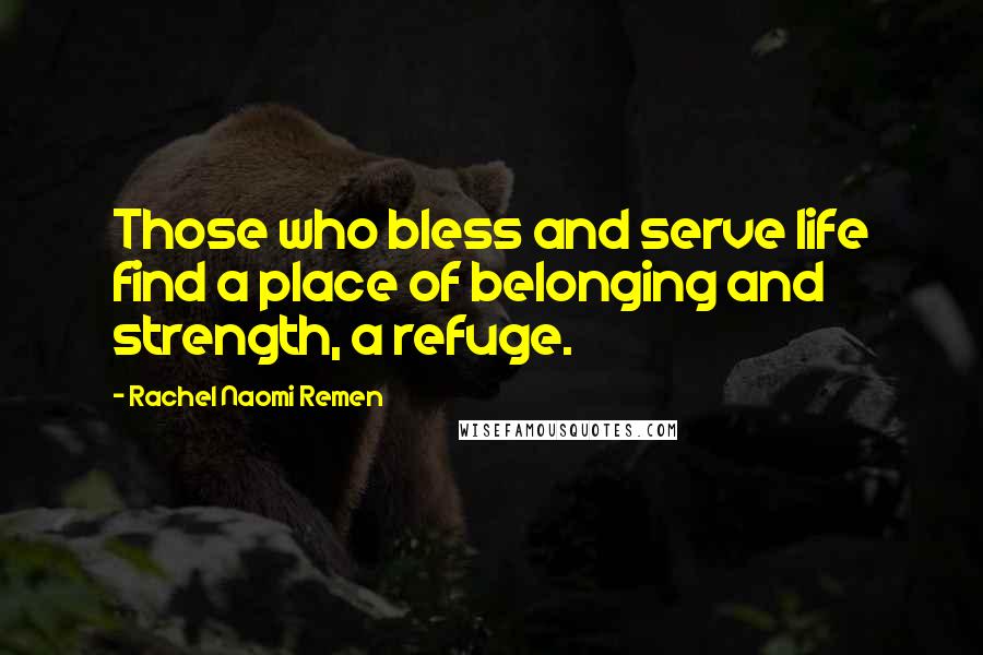 Rachel Naomi Remen Quotes: Those who bless and serve life find a place of belonging and strength, a refuge.