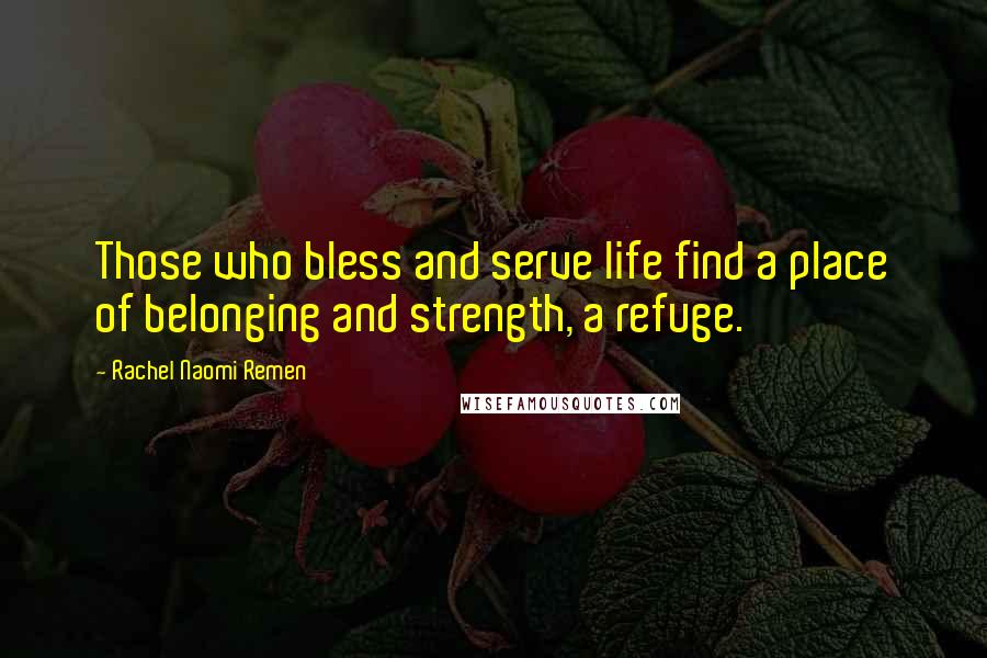 Rachel Naomi Remen Quotes: Those who bless and serve life find a place of belonging and strength, a refuge.