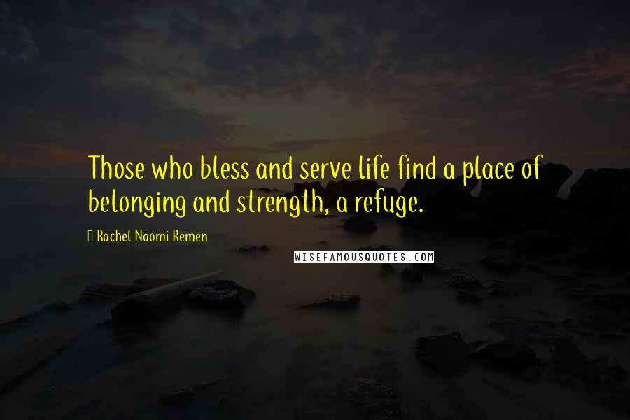 Rachel Naomi Remen Quotes: Those who bless and serve life find a place of belonging and strength, a refuge.