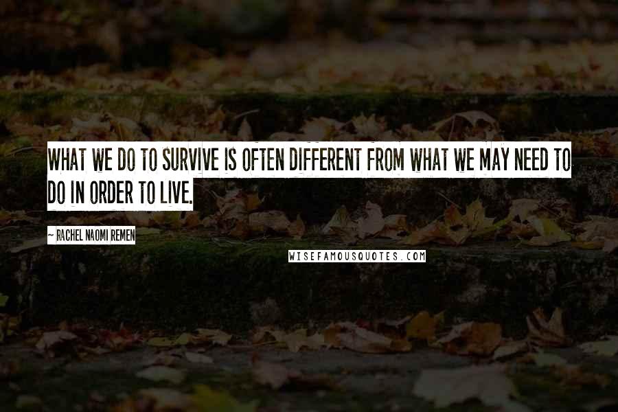 Rachel Naomi Remen Quotes: What we do to survive is often different from what we may need to do in order to live.