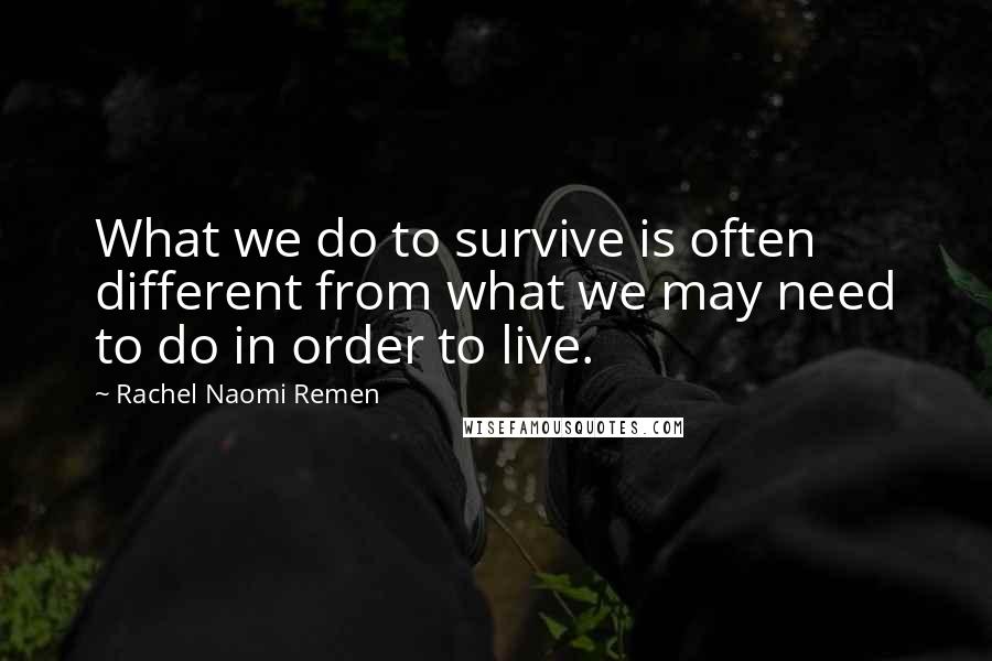 Rachel Naomi Remen Quotes: What we do to survive is often different from what we may need to do in order to live.