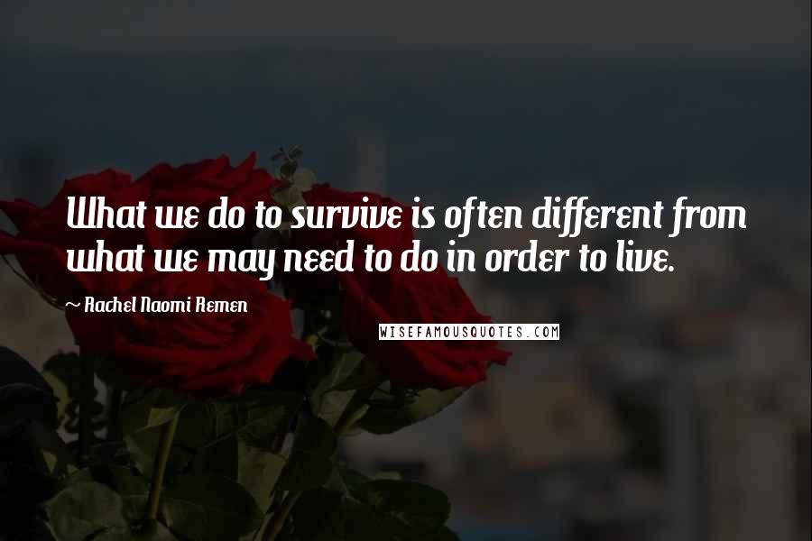 Rachel Naomi Remen Quotes: What we do to survive is often different from what we may need to do in order to live.