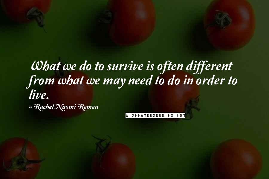 Rachel Naomi Remen Quotes: What we do to survive is often different from what we may need to do in order to live.