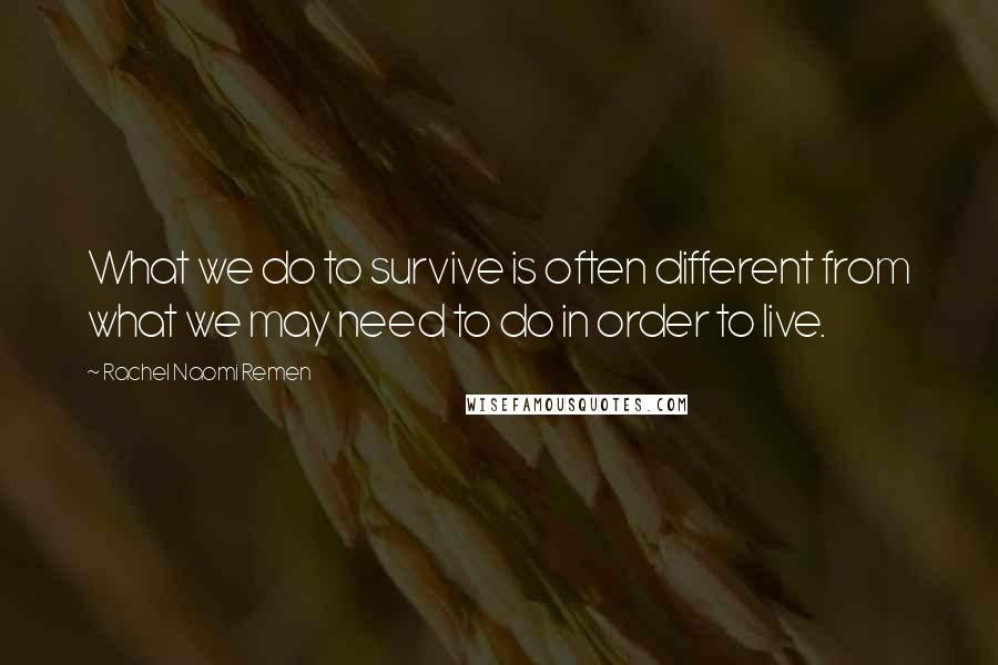 Rachel Naomi Remen Quotes: What we do to survive is often different from what we may need to do in order to live.