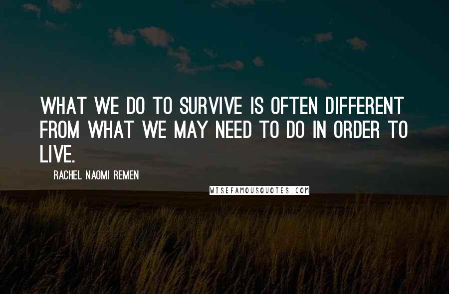 Rachel Naomi Remen Quotes: What we do to survive is often different from what we may need to do in order to live.