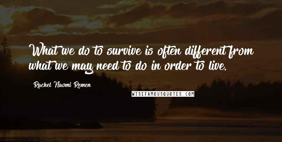Rachel Naomi Remen Quotes: What we do to survive is often different from what we may need to do in order to live.