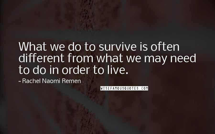 Rachel Naomi Remen Quotes: What we do to survive is often different from what we may need to do in order to live.