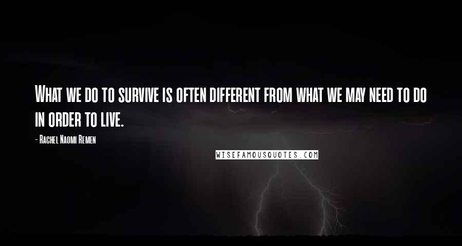 Rachel Naomi Remen Quotes: What we do to survive is often different from what we may need to do in order to live.