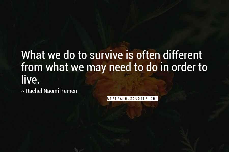 Rachel Naomi Remen Quotes: What we do to survive is often different from what we may need to do in order to live.