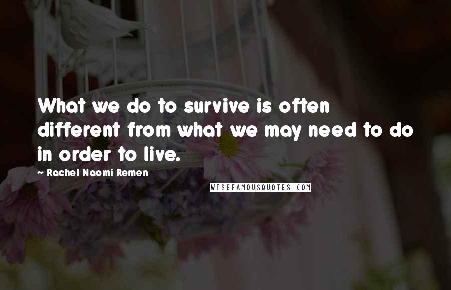 Rachel Naomi Remen Quotes: What we do to survive is often different from what we may need to do in order to live.