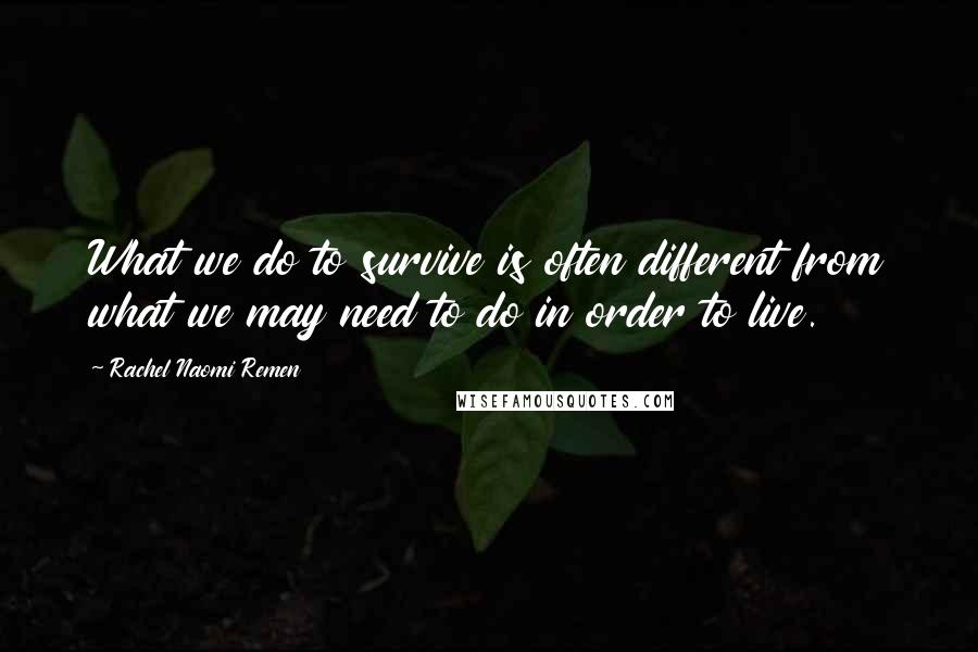 Rachel Naomi Remen Quotes: What we do to survive is often different from what we may need to do in order to live.