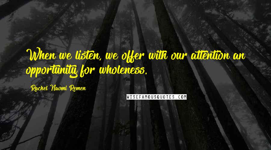 Rachel Naomi Remen Quotes: When we listen, we offer with our attention an opportunity for wholeness.