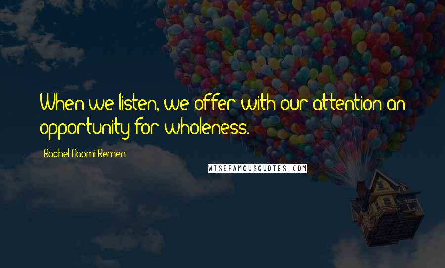 Rachel Naomi Remen Quotes: When we listen, we offer with our attention an opportunity for wholeness.