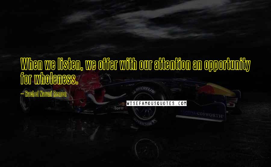 Rachel Naomi Remen Quotes: When we listen, we offer with our attention an opportunity for wholeness.