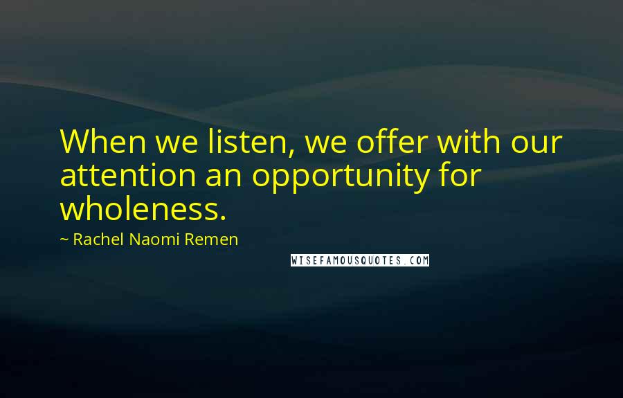 Rachel Naomi Remen Quotes: When we listen, we offer with our attention an opportunity for wholeness.