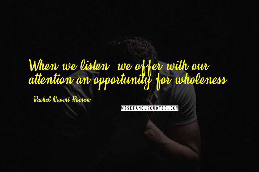 Rachel Naomi Remen Quotes: When we listen, we offer with our attention an opportunity for wholeness.