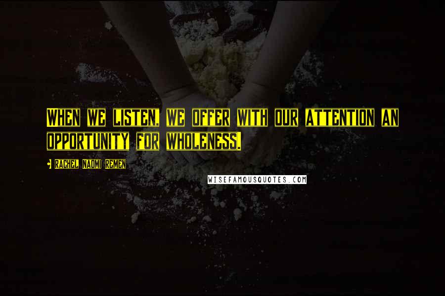 Rachel Naomi Remen Quotes: When we listen, we offer with our attention an opportunity for wholeness.