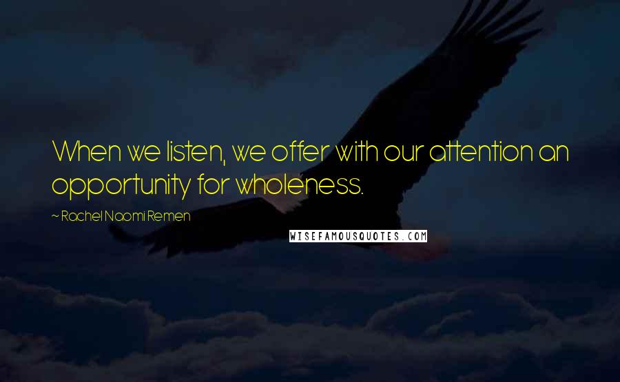 Rachel Naomi Remen Quotes: When we listen, we offer with our attention an opportunity for wholeness.